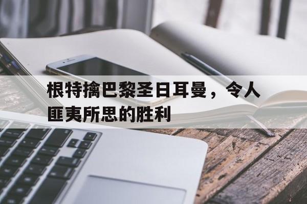 根特擒巴黎圣日耳曼，令人匪夷所思的胜利的简单介绍