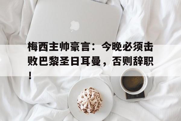 梅西主帅豪言：今晚必须击败巴黎圣日耳曼，否则辞职！