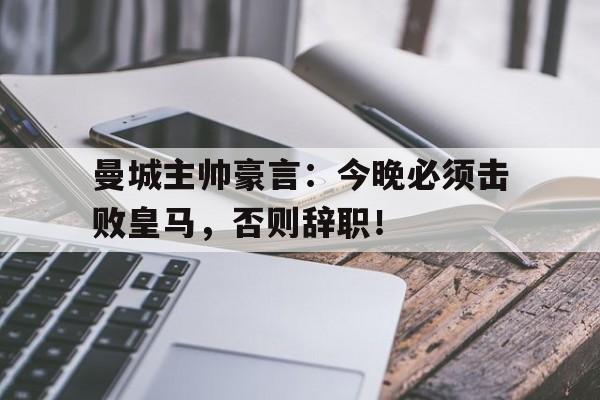曼城主帅豪言：今晚必须击败皇马，否则辞职！曼城官宣