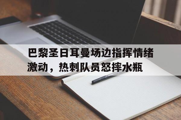 巴黎圣日耳曼场边指挥情绪激动，热刺队员怒摔水瓶