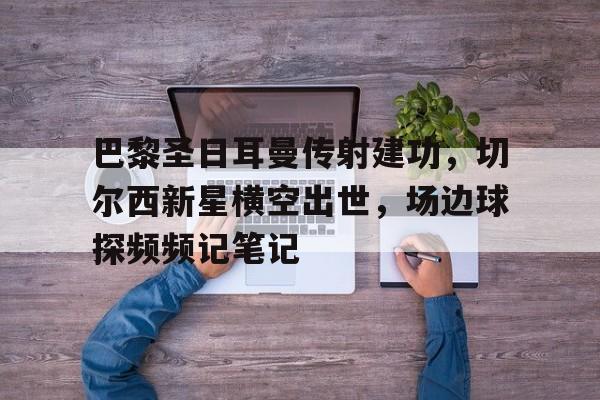 巴黎圣日耳曼传射建功，切尔西新星横空出世，场边球探频频记笔记